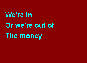 We're in
Or we're out of

The money