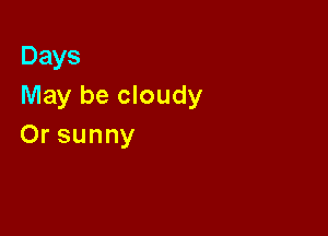 Days
May be cloudy

Or sunny