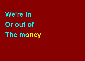 We're in
Or out of

The money