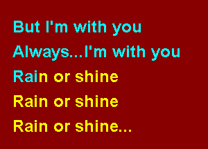 But I'm with you
Always...l'm with you

Rain or shine
Rain or shine
Rain or shine...