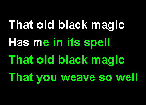 That old black magic
Has me in its spell

That old black magic
That you weave so well