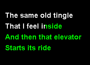 The same old tingle
That I feel inside

And then that elevator
Starts its ride