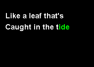 Like a leaf that's
Caught in the tide