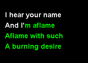 I hear your name
And I'm aflame

Aflame with such
A burning desire