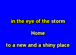 in the eye of the storm

Home

to a new and a shiny place
