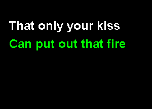 That only your kiss
Can put out that fire