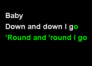 Baby
Down and down I go

'Round and 'round I go