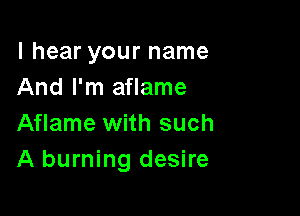 I hear your name
And I'm aflame

Aflame with such
A burning desire