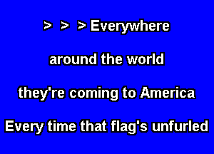 t) ) Everywhere
around the world

they're coming to America

Every time that flag's unfurled