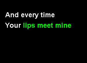 And every time
Your lips meet mine