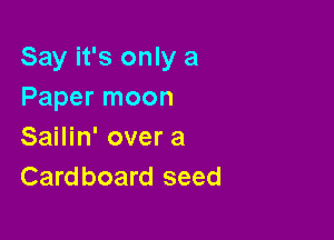Say it's only a
Paper moon

Sailin' over a
Cardboard seed