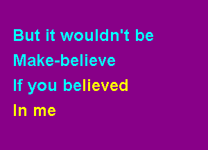But it wouldn't be
Make-believe

If you believed
In me