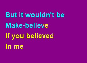 But it wouldn't be
Make-believe

If you believed
In me