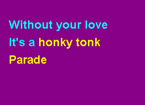 Without your love
It's a honky tonk

Parade