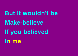 But it wouldn't be
Make-believe

If you believed
In me