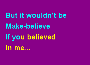 But it wouldn't be
Make-believe

If you believed
In me...