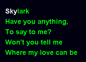 Skylark
Have you anything,

To say to me?
Won't you tell me
Where my love can be