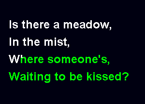 Is there a meadow,
In the mist,

Where someone's,
Waiting to be kissed?
