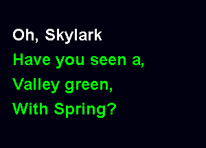 Oh, Skylark
Have you seen a,

Valley green,
With Spring?