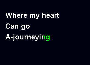 Where my heart
Can go

A-journeying