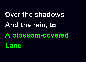 Over the shadows
And the rain, to

A blossom-covered
Lane