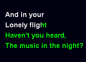 And in your
Lonely flight

Haven't you heard,
The music in the night?