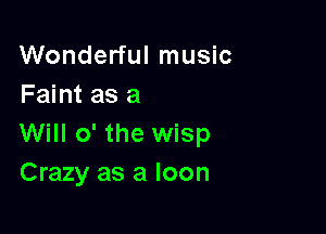 Wonderful music
Faint as a

Will 0' the wisp
Crazy as a Ioon