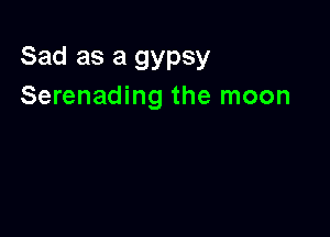 Sad as a gypsy
Serenading the moon