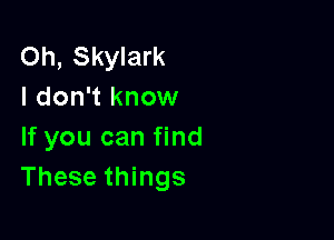 Oh, Skylark
I don't know

If you can find
These things