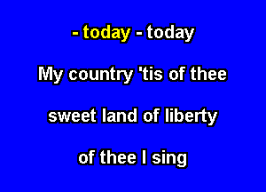 - today - today

My country 'tis of thee

sweet land of liberty

of thee I sing