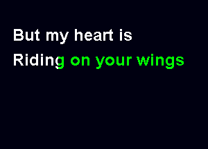 But my heart is
Riding on your wings