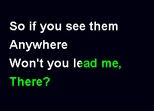 So if you see them
Anywhere

Won't you lead me,
There?