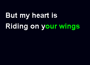 But my heart is
Riding on your wings