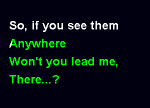 So, if you see them
Anywhere

Won't you lead me,
There...?