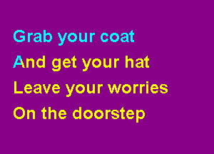 Grab your coat
And get your hat

Leave your worries
On the doorstep