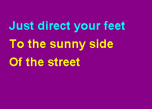 Just direct your feet
To the sunny side

0f the street