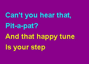 Can't you hear that,
Pit-a-pat?

And that happy tune
Is your step