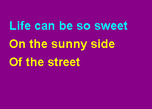 Life can be so sweet
On the sunny side

0f the street