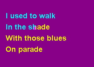 I used to walk
In the shade

With those blues
On parade