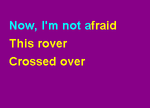 Now, I'm not afraid
This rover

Crossed over