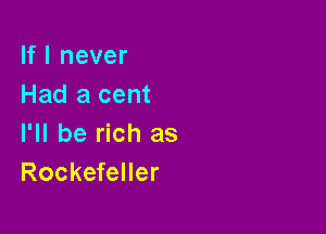 If I never
Had a cent

I'll be rich as
Rockefeller