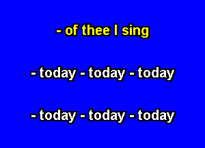 - of thee I sing

- today - today - today

- today - today - today