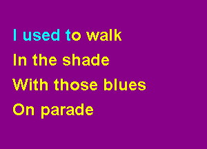 I used to walk
In the shade

With those blues
On parade