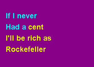 If I never
Had a cent

I'll be rich as
Rockefeller