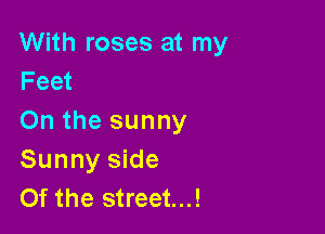With roses at my
Feet

On the sunny
Sunny side
Of the street...!