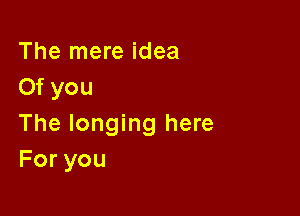 The mere idea
Of you

The longing here
Foryou