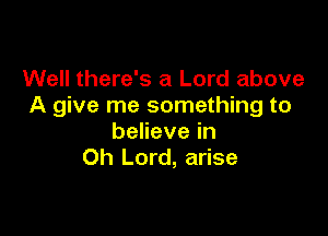 Well there's a Lord above
A give me something to

believe in
Oh Lord, arise