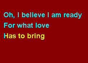 Oh, I believe I am ready
For what love

Has to bring