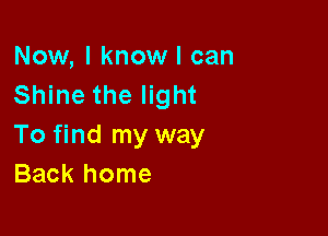 Now, I know I can
Shine the light

To find my way
Back home