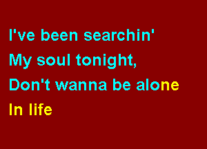 I've been searchin'
My soul tonight,

Don't wanna be alone
In life